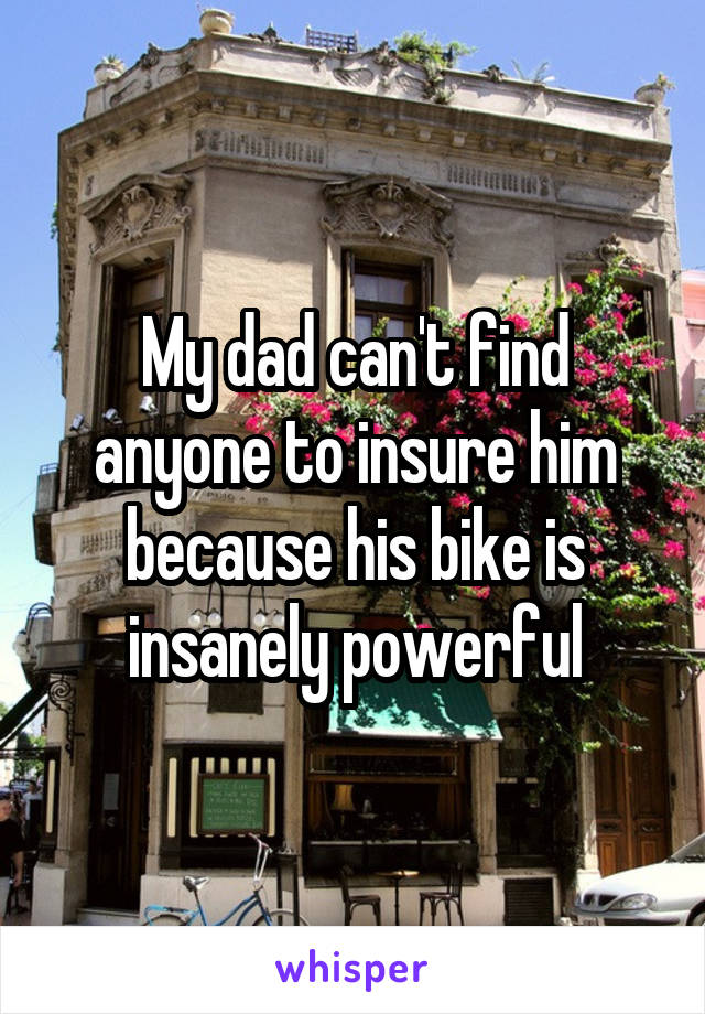 My dad can't find anyone to insure him because his bike is insanely powerful