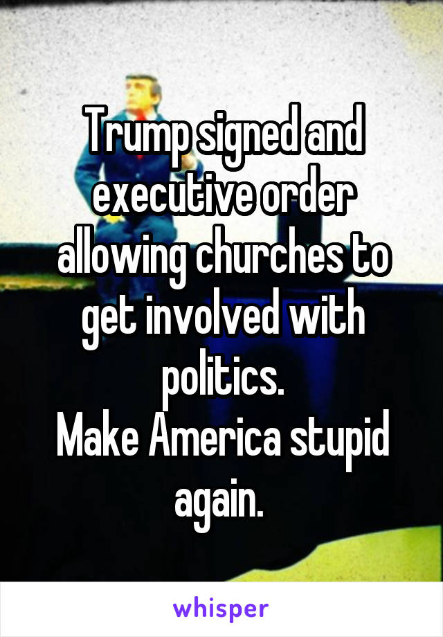 Trump signed and executive order allowing churches to get involved with politics.
Make America stupid again. 