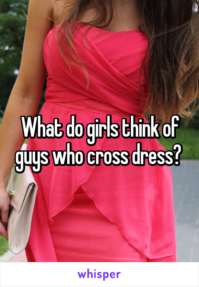 What do girls think of guys who cross dress? 