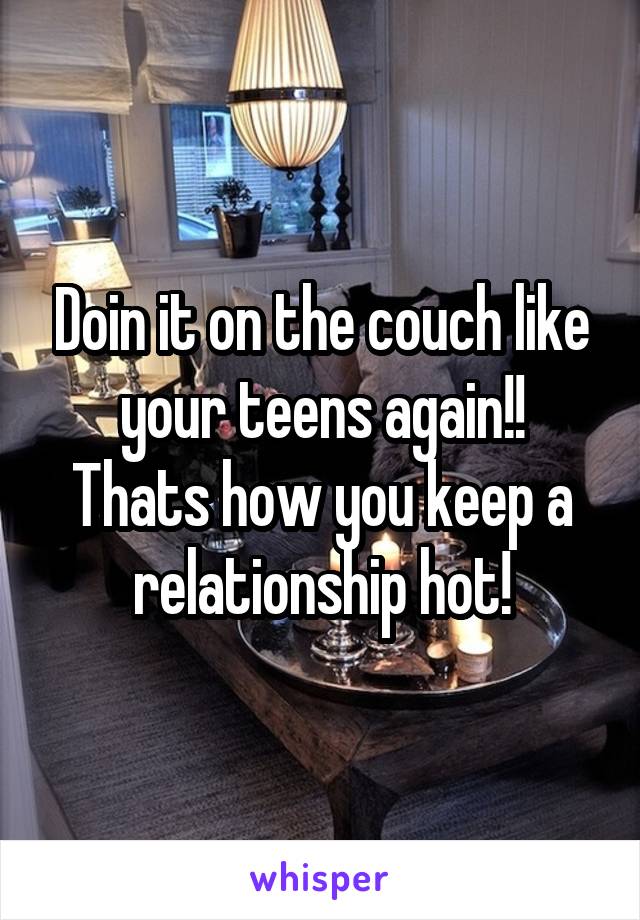 Doin it on the couch like your teens again!!
Thats how you keep a relationship hot!