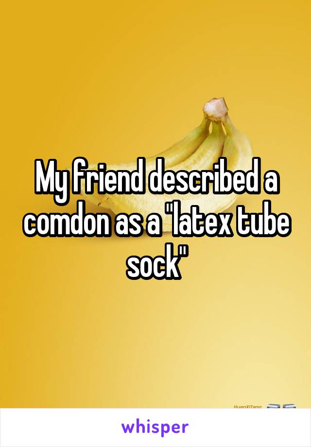 My friend described a comdon as a "latex tube sock"