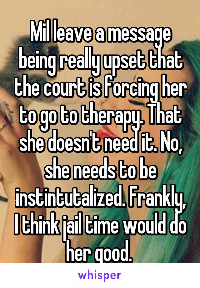 Mil leave a message being really upset that the court is forcing her to go to therapy. That she doesn't need it. No, she needs to be instintutalized. Frankly, I think jail time would do her good. 