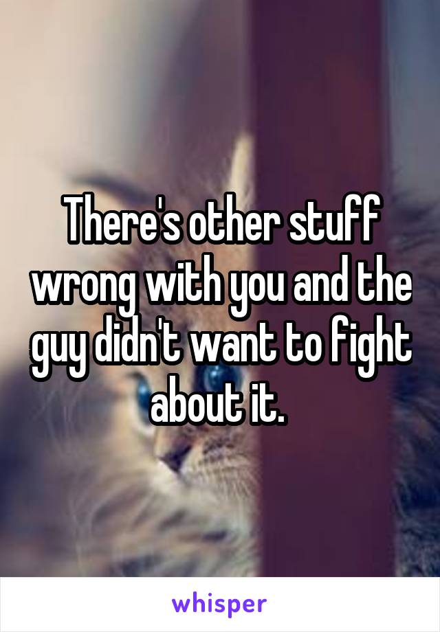 There's other stuff wrong with you and the guy didn't want to fight about it. 