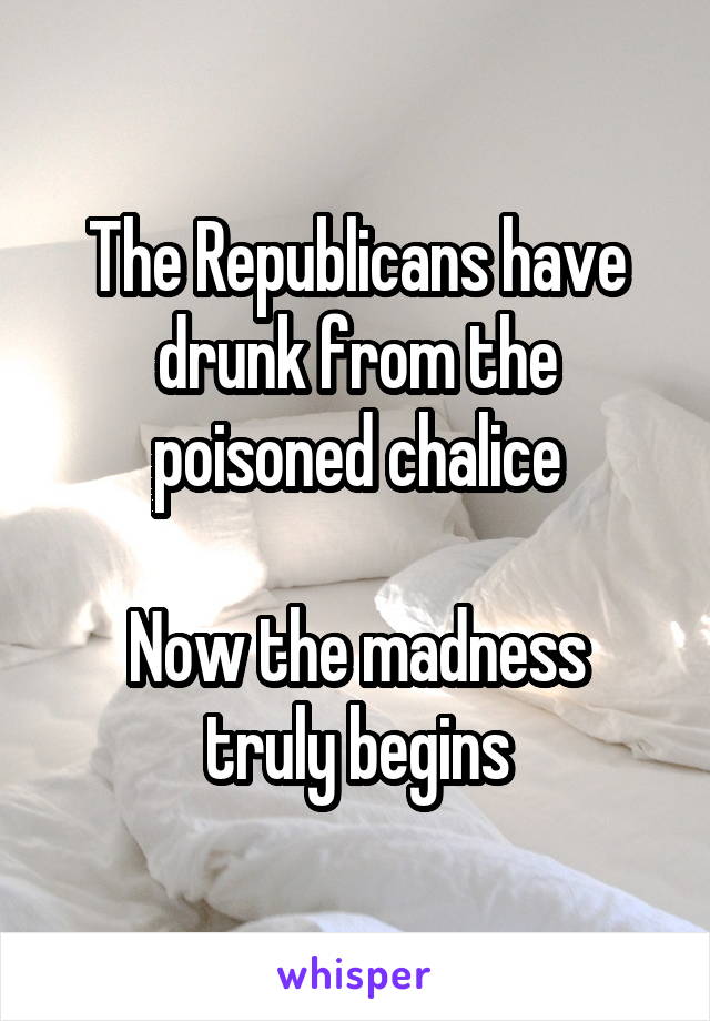 The Republicans have drunk from the poisoned chalice

Now the madness truly begins