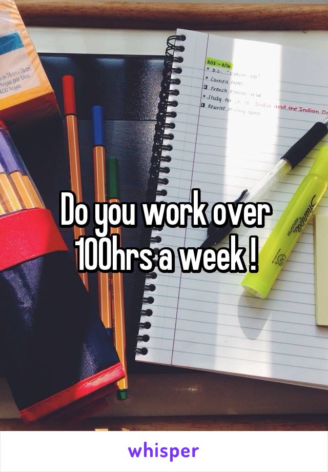 Do you work over 100hrs a week !