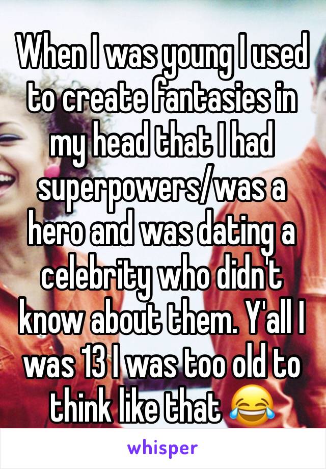 When I was young I used to create fantasies in my head that I had superpowers/was a hero and was dating a celebrity who didn't know about them. Y'all I was 13 I was too old to think like that 😂