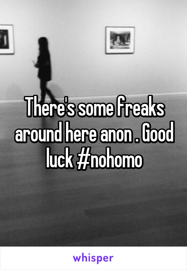 There's some freaks around here anon . Good luck #nohomo