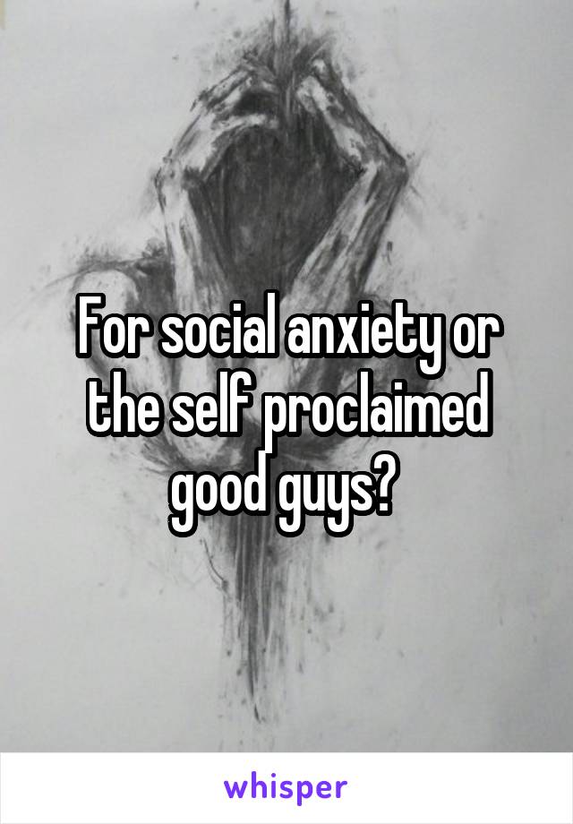 For social anxiety or the self proclaimed good guys? 