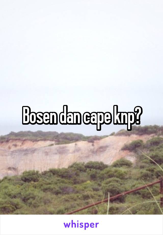 Bosen dan cape knp?