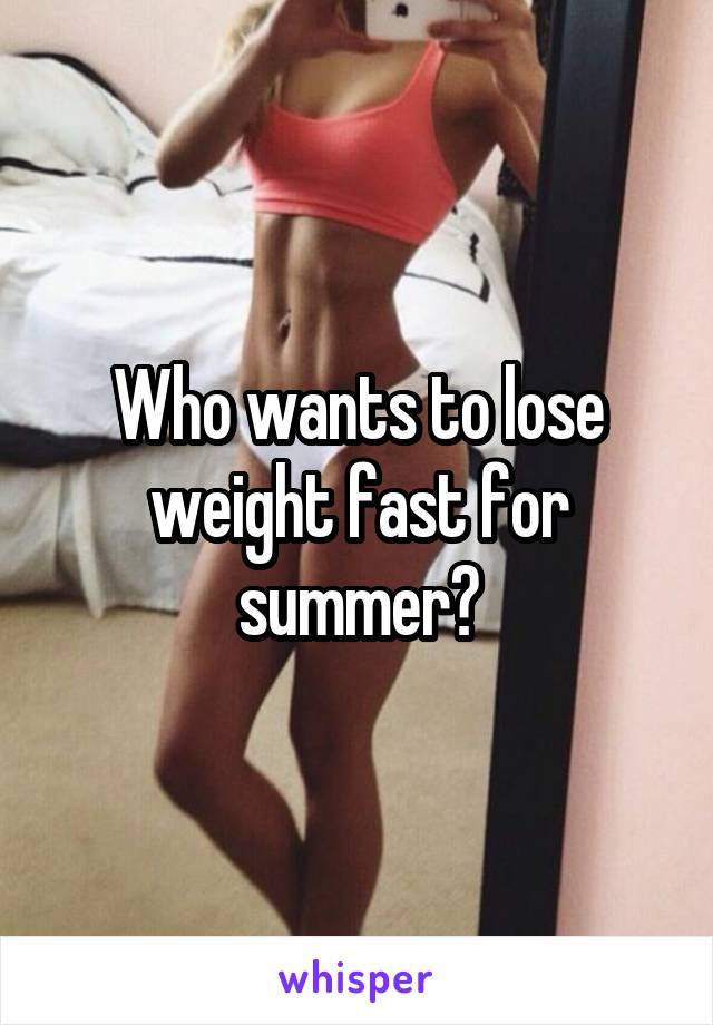 Who wants to lose weight fast for summer?