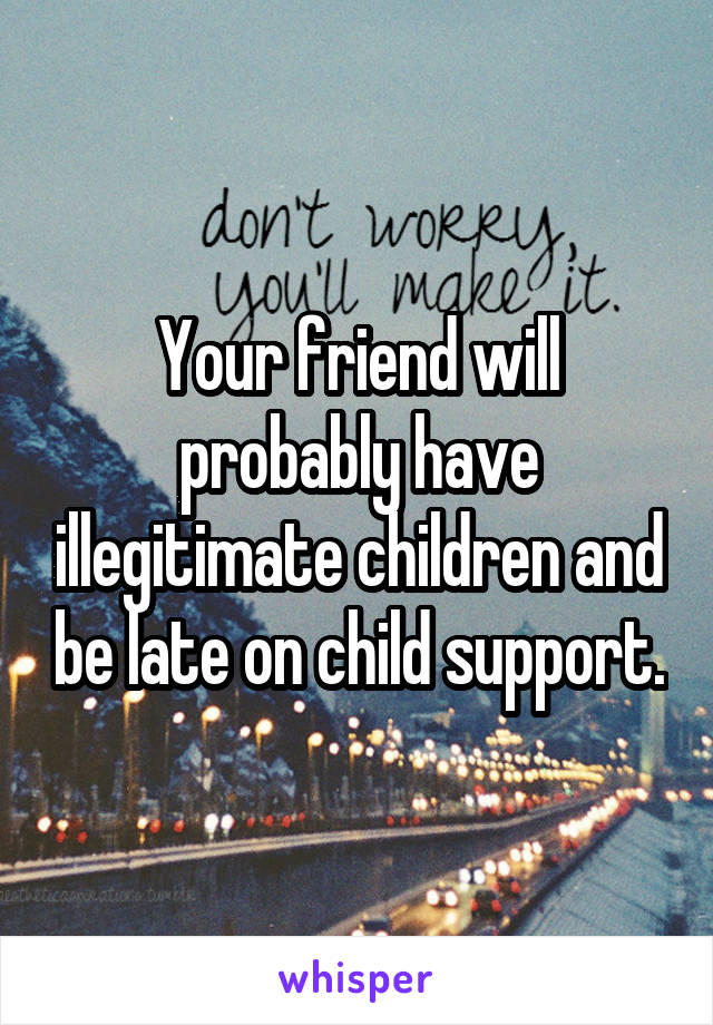 Your friend will probably have illegitimate children and be late on child support.