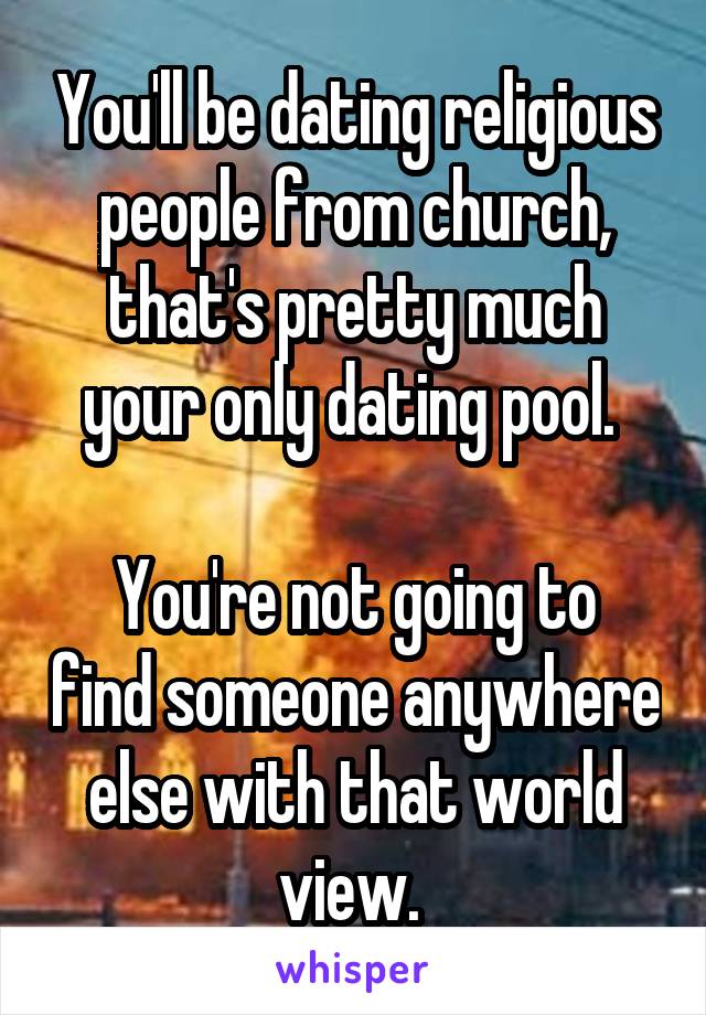 You'll be dating religious people from church, that's pretty much your only dating pool. 

You're not going to find someone anywhere else with that world view. 