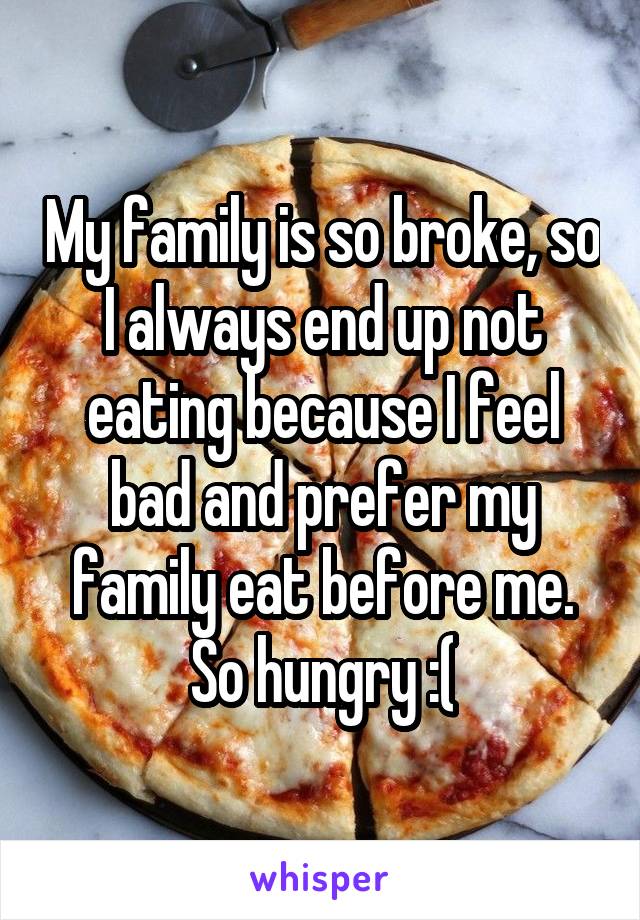 My family is so broke, so I always end up not eating because I feel bad and prefer my family eat before me. So hungry :(