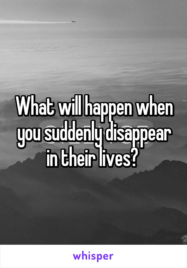 What will happen when you suddenly disappear in their lives? 