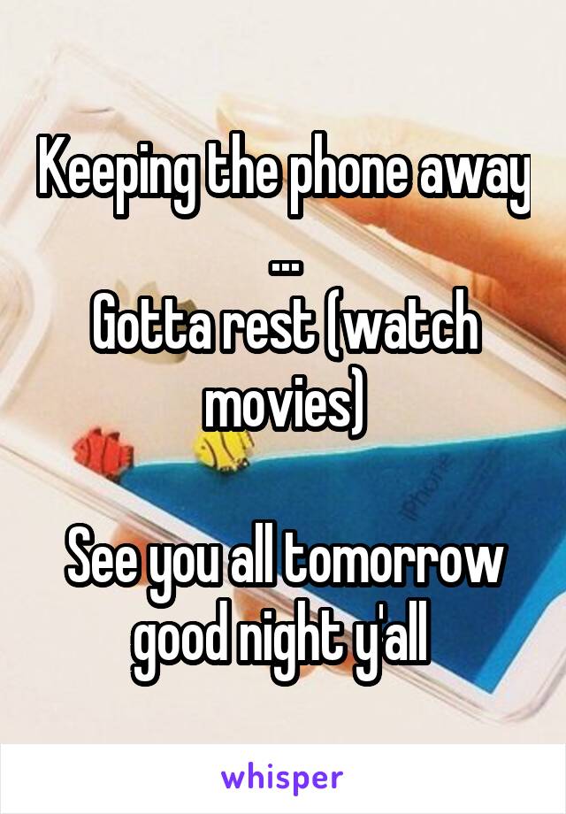 Keeping the phone away ...
Gotta rest (watch movies)

See you all tomorrow
good night y'all 