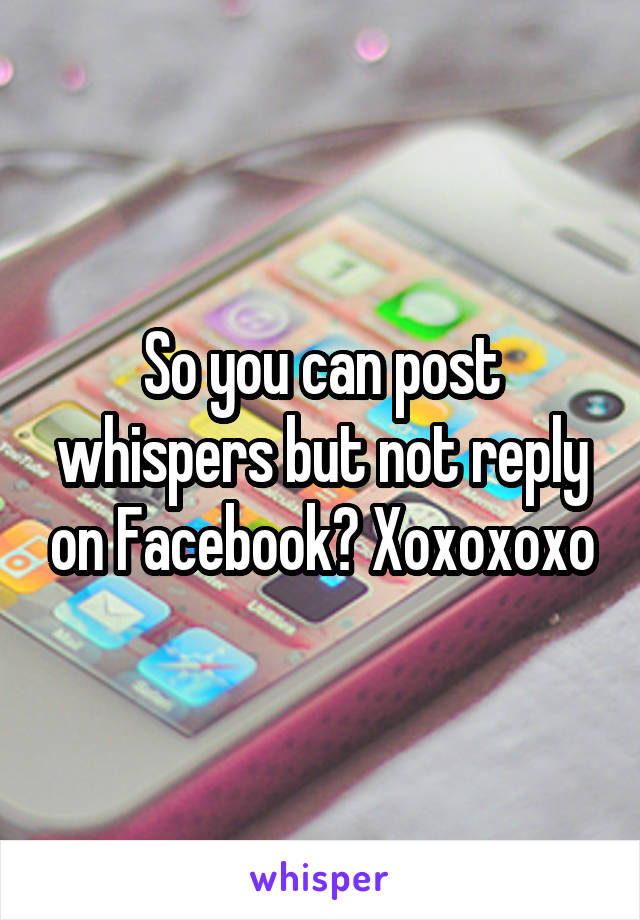 So you can post whispers but not reply on Facebook? Xoxoxoxo