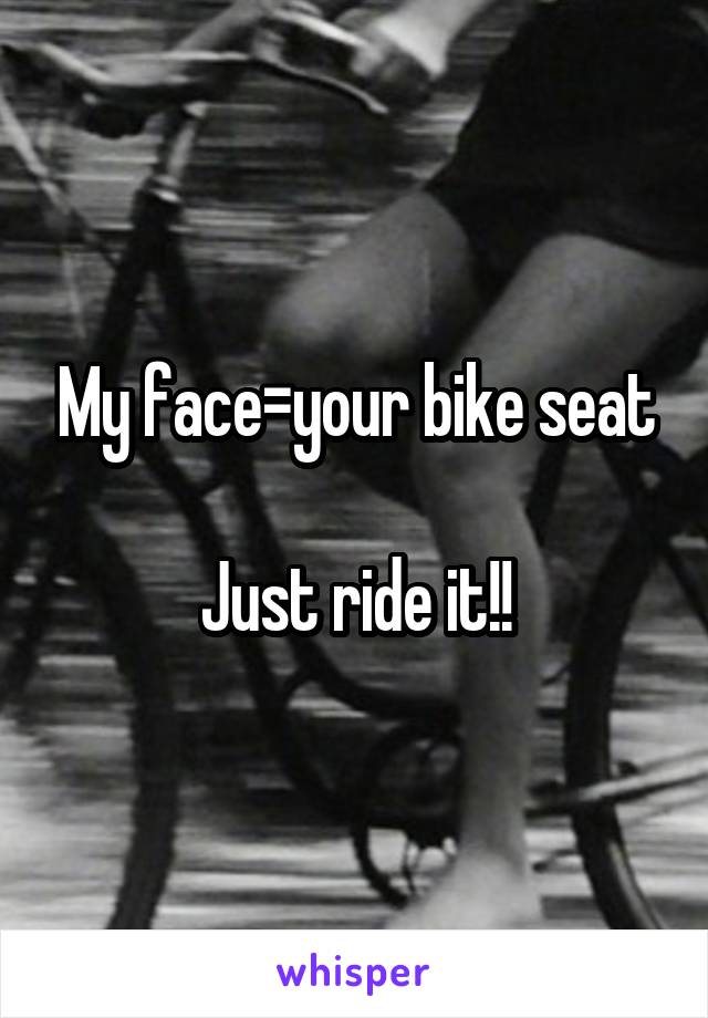 My face=your bike seat

Just ride it!!