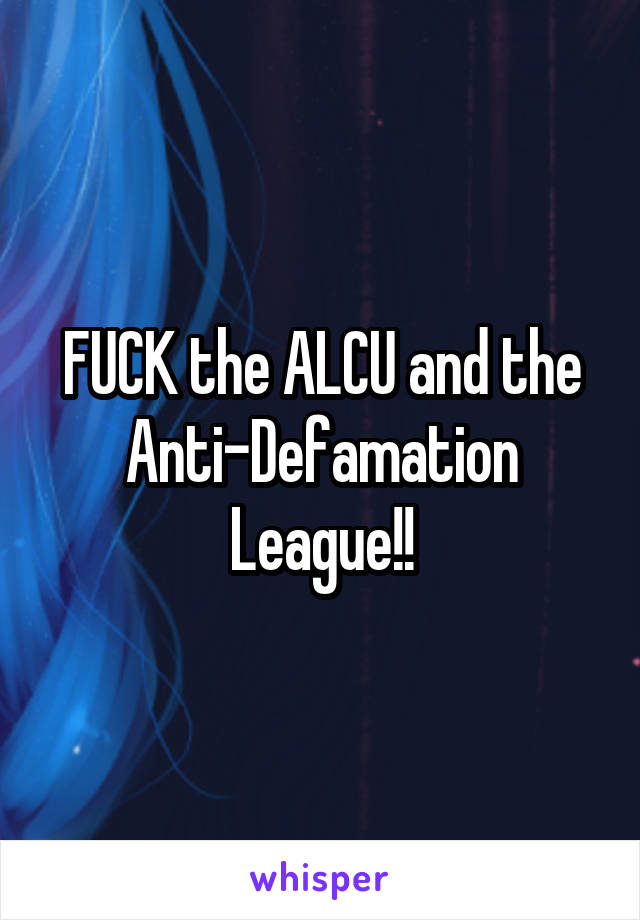 FUCK the ALCU and the Anti-Defamation League!!