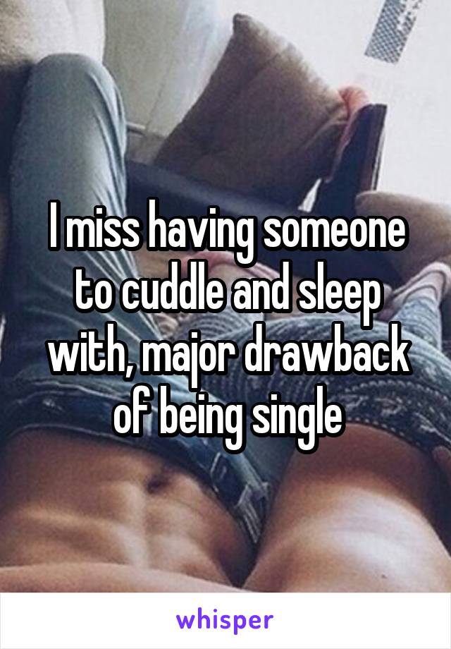 I miss having someone to cuddle and sleep with, major drawback of being single