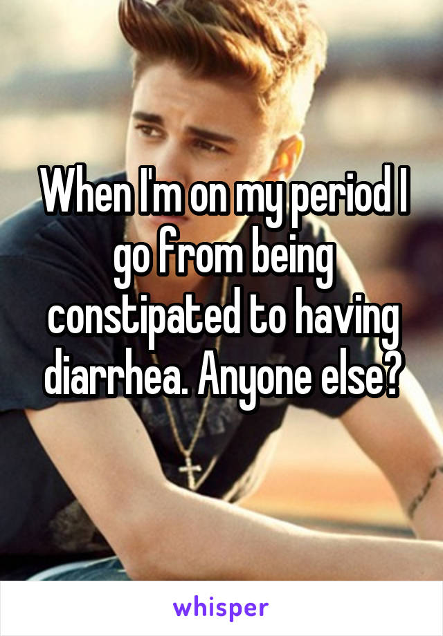 When I'm on my period I go from being constipated to having diarrhea. Anyone else?
