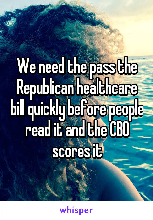 We need the pass the Republican healthcare bill quickly before people read it and the CBO scores it