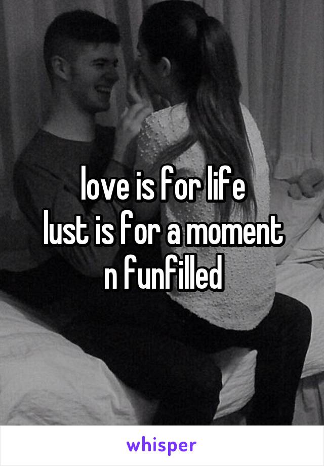 love is for life
lust is for a moment
n funfilled