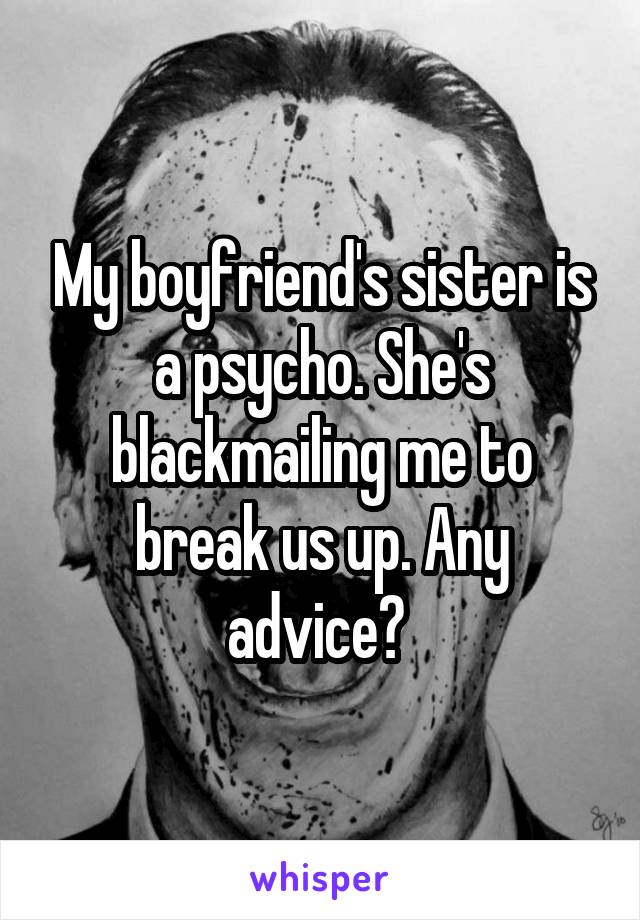 My boyfriend's sister is a psycho. She's blackmailing me to break us up. Any advice? 