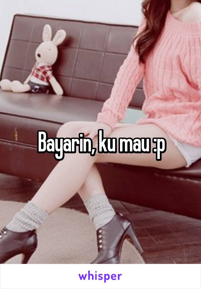 Bayarin, ku mau :p