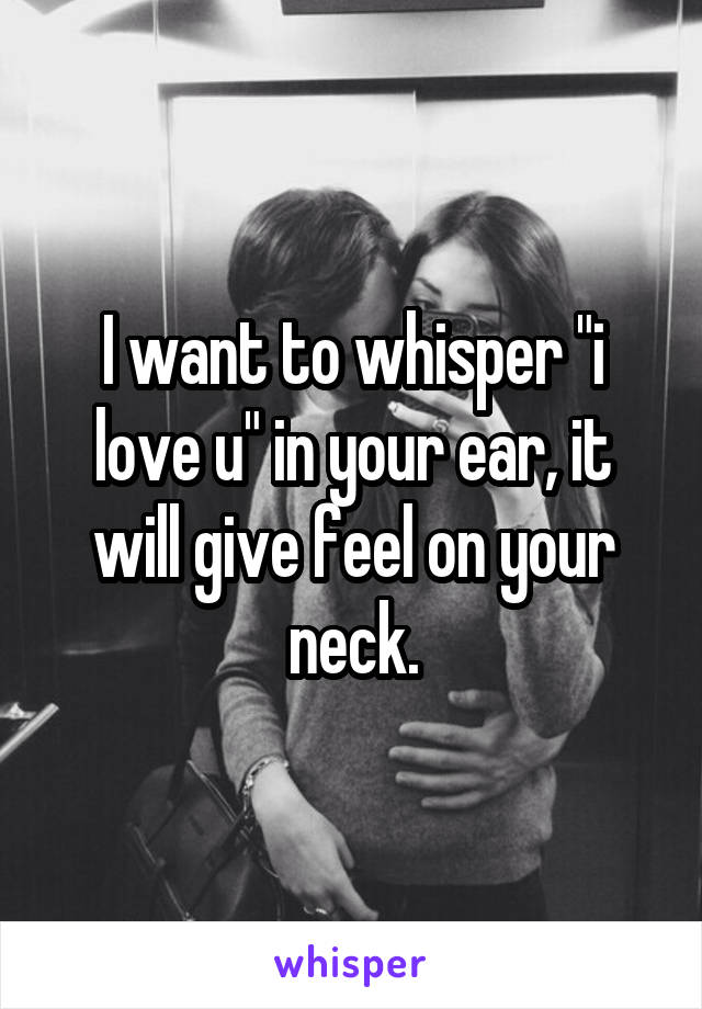 I want to whisper "i love u" in your ear, it will give feel on your neck.