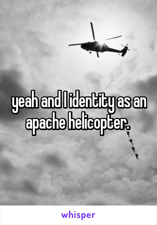 yeah and I identity as an apache helicopter. 