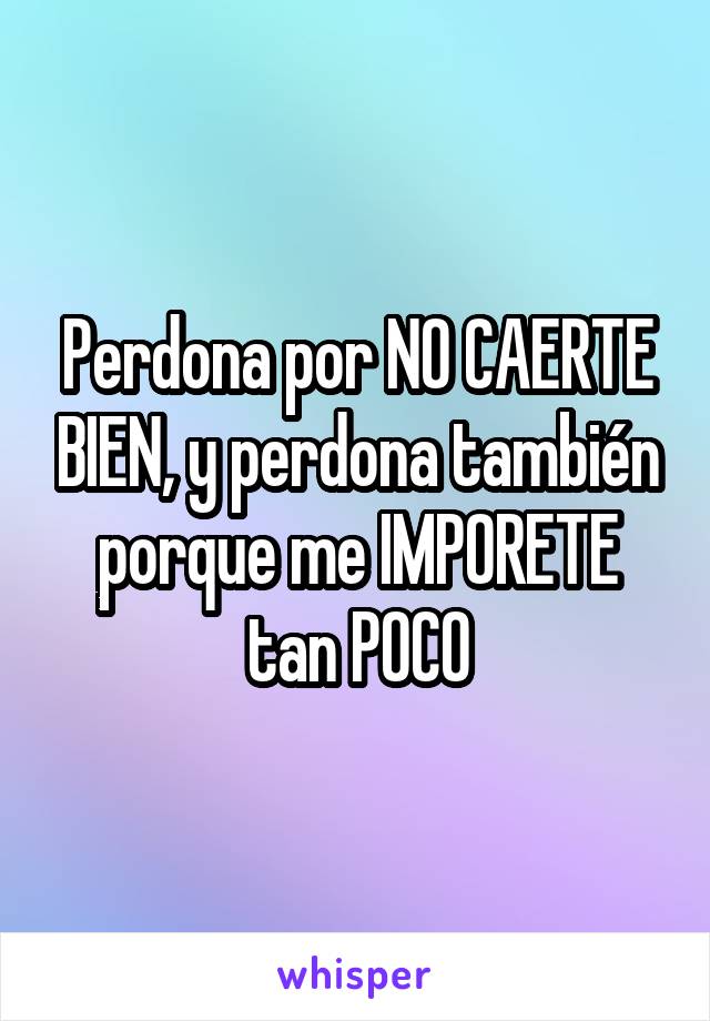 Perdona por NO CAERTE BIEN, y perdona también porque me IMPORETE tan POCO