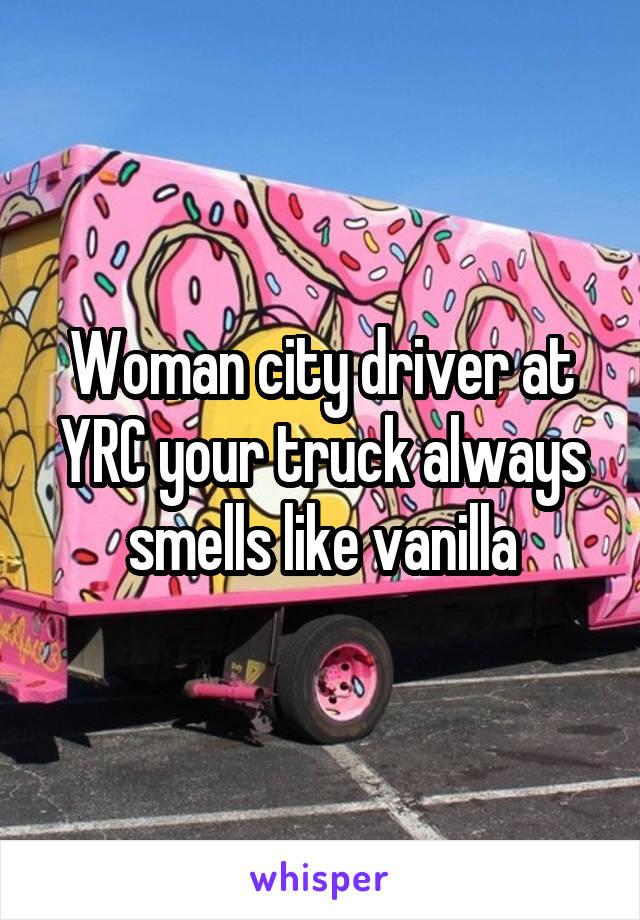 Woman city driver at YRC your truck always smells like vanilla