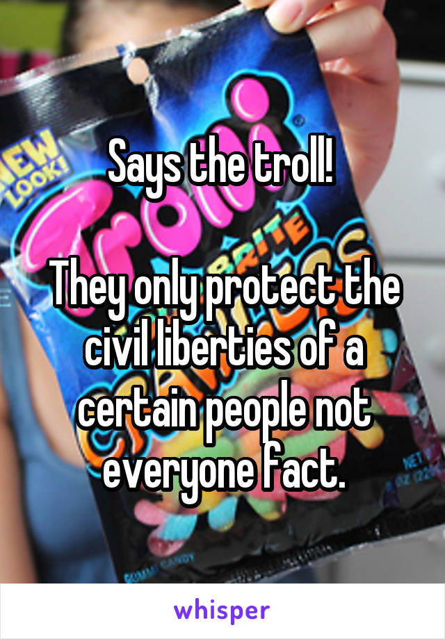 Says the troll! 

They only protect the civil liberties of a certain people not everyone fact.