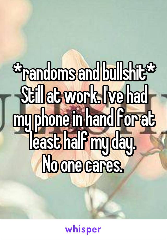 *randoms and bullshit*
Still at work. I've had my phone in hand for at least half my day. 
No one cares. 