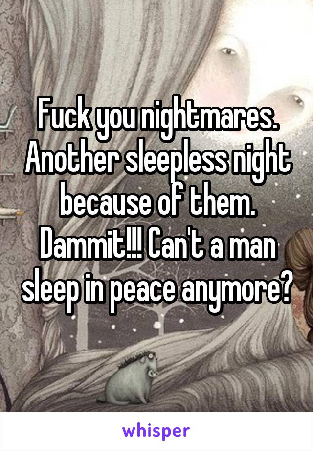 Fuck you nightmares. Another sleepless night because of them. Dammit!!! Can't a man sleep in peace anymore? 