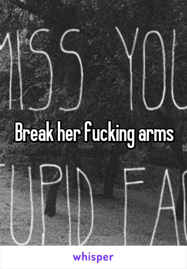 Break her fucking arms