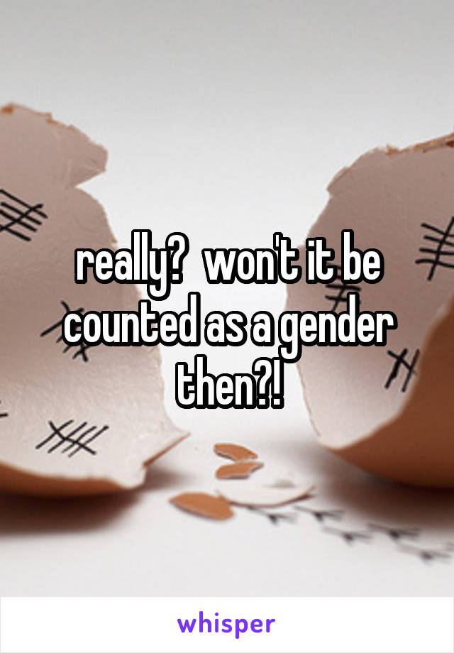 really?  won't it be counted as a gender then?!