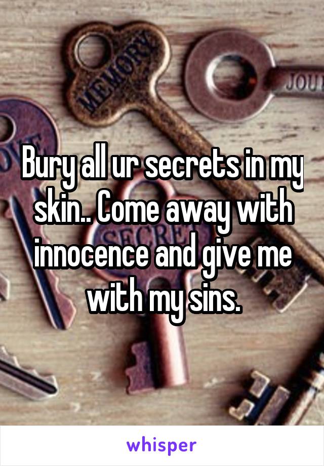 Bury all ur secrets in my skin.. Come away with innocence and give me with my sins.