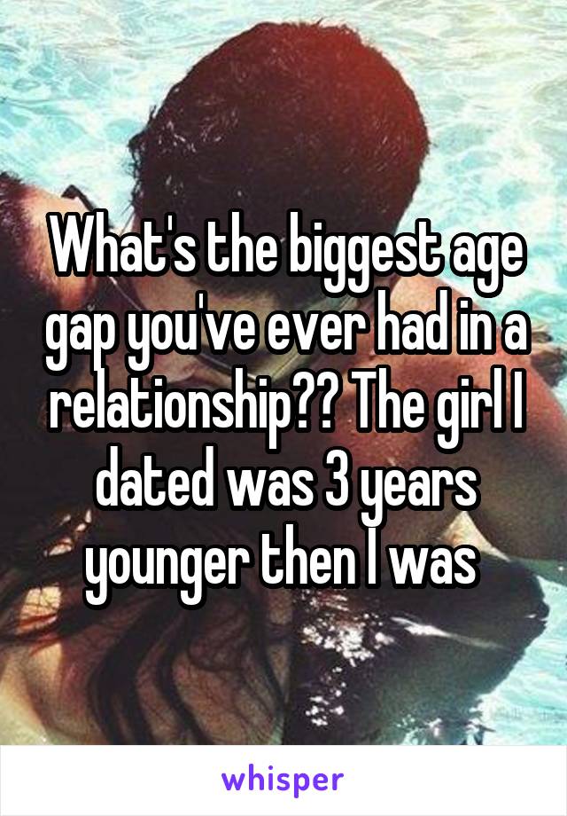 What's the biggest age gap you've ever had in a relationship?? The girl I dated was 3 years younger then I was 