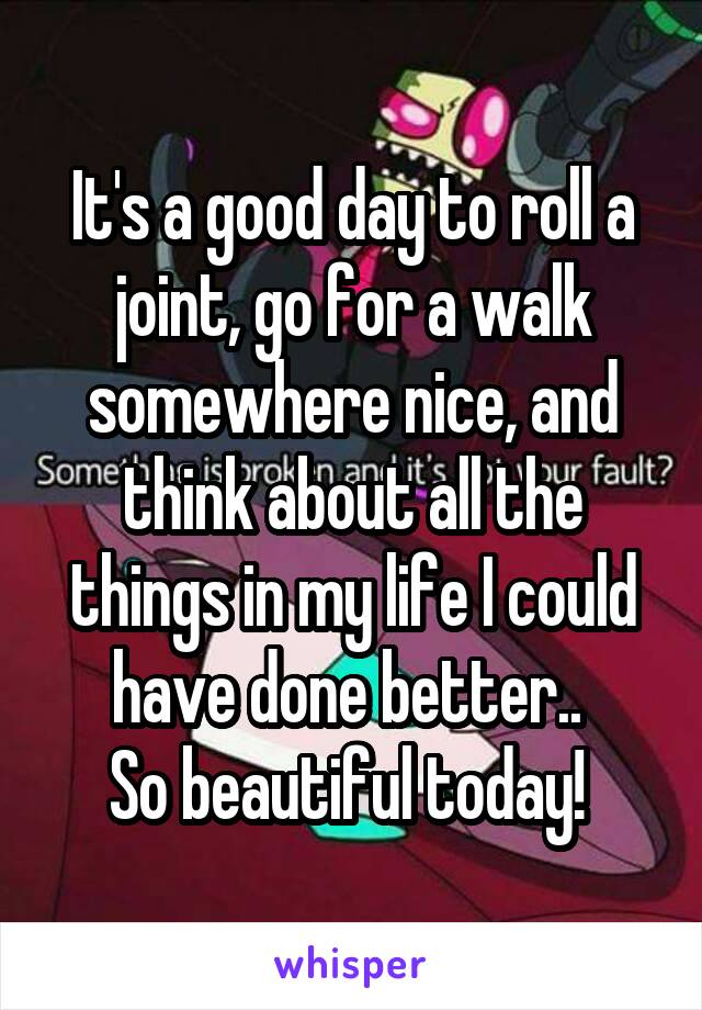 It's a good day to roll a joint, go for a walk somewhere nice, and think about all the things in my life I could have done better.. 
So beautiful today! 