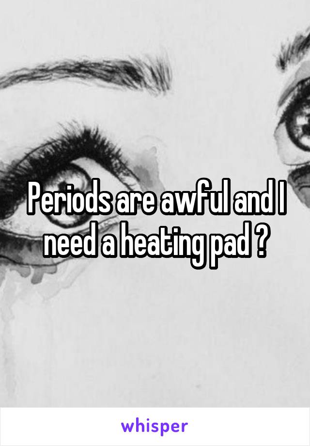 Periods are awful and I need a heating pad 😭