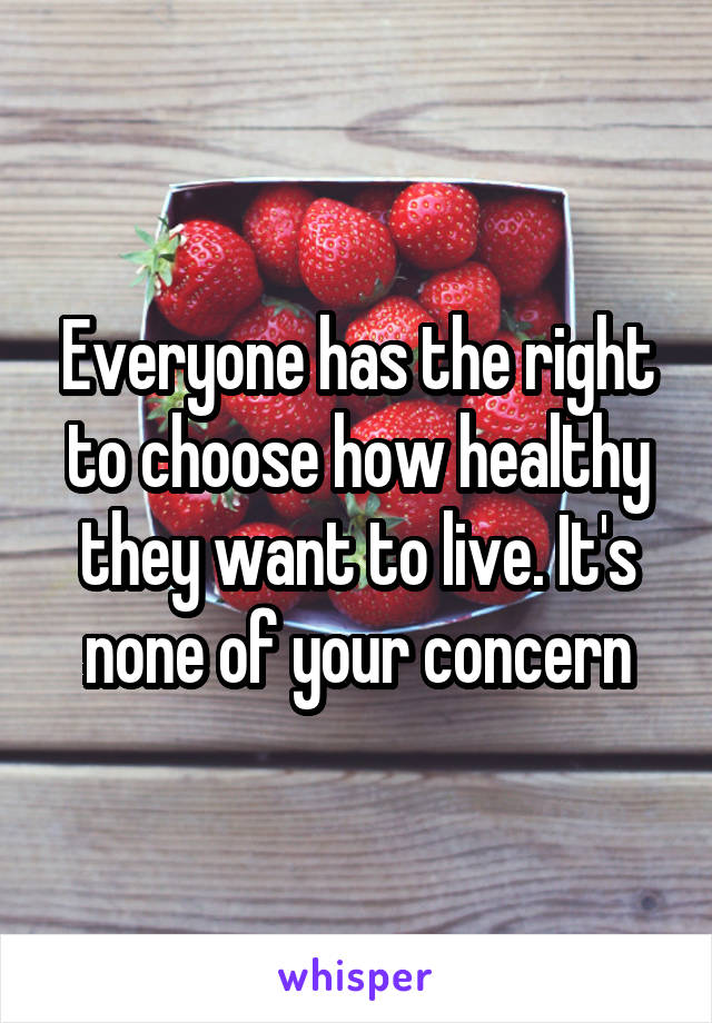 Everyone has the right to choose how healthy they want to live. It's none of your concern