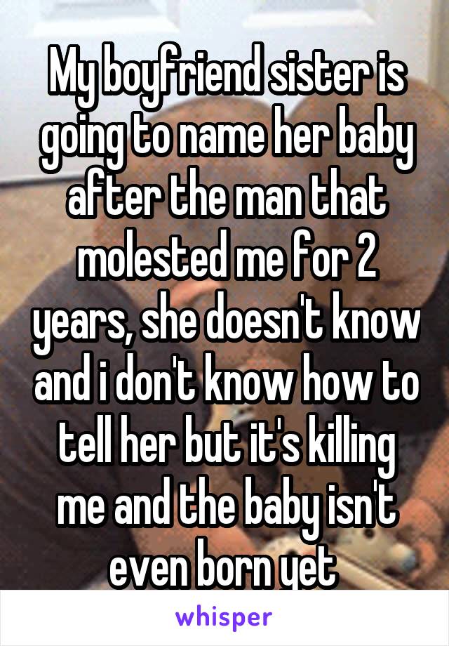 My boyfriend sister is going to name her baby after the man that molested me for 2 years, she doesn't know and i don't know how to tell her but it's killing me and the baby isn't even born yet 