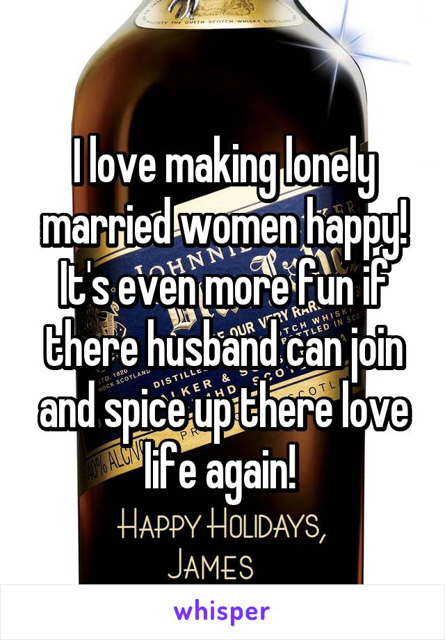 I love making lonely married women happy! It's even more fun if there husband can join and spice up there love life again! 