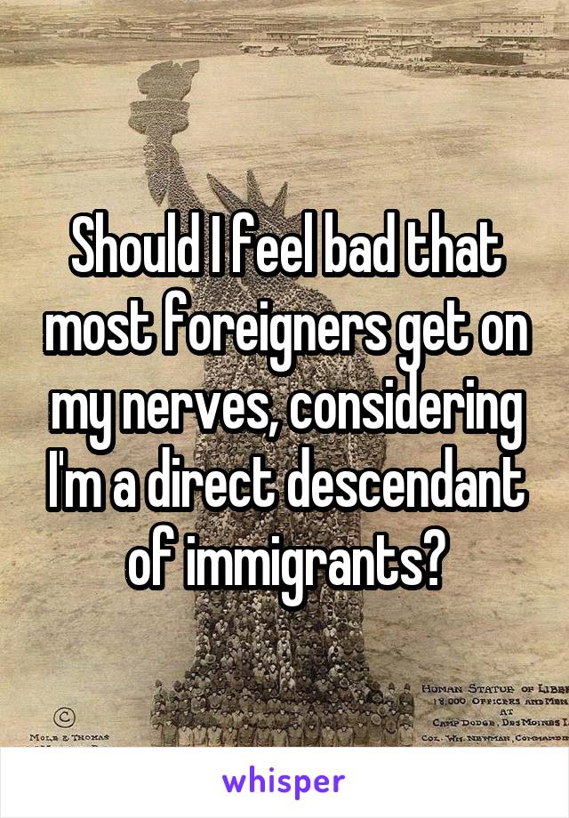 Should I feel bad that most foreigners get on my nerves, considering I'm a direct descendant of immigrants?