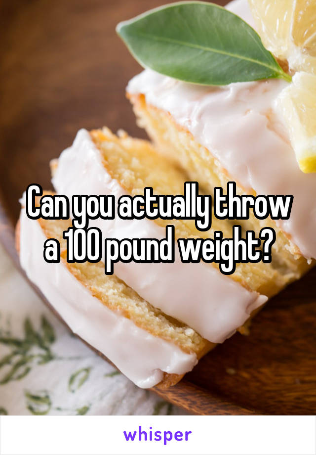 Can you actually throw a 100 pound weight?