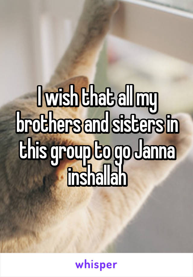 I wish that all my brothers and sisters in this group to go Janna inshallah