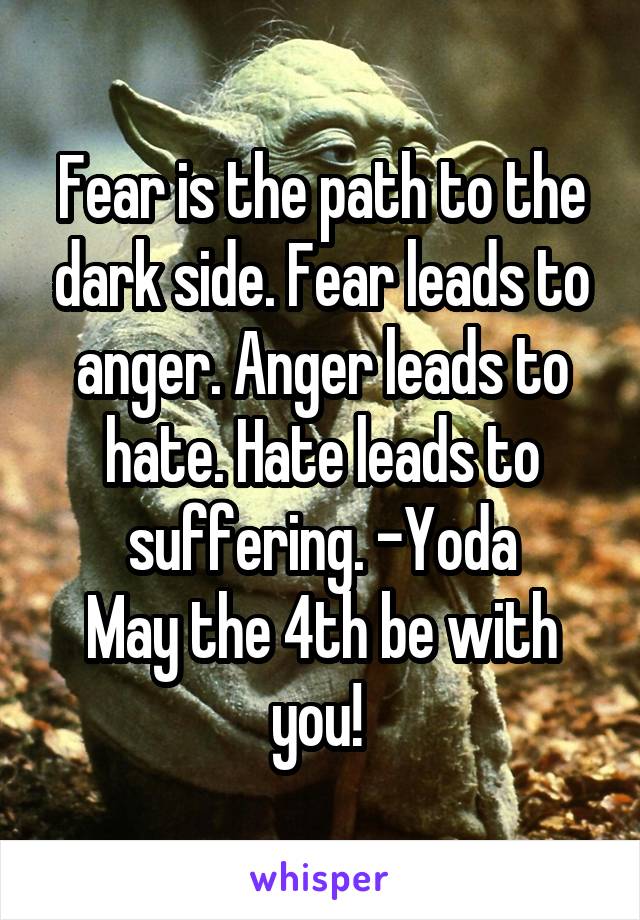 Fear is the path to the dark side. Fear leads to anger. Anger leads to hate. Hate leads to suffering. -Yoda
May the 4th be with you! 