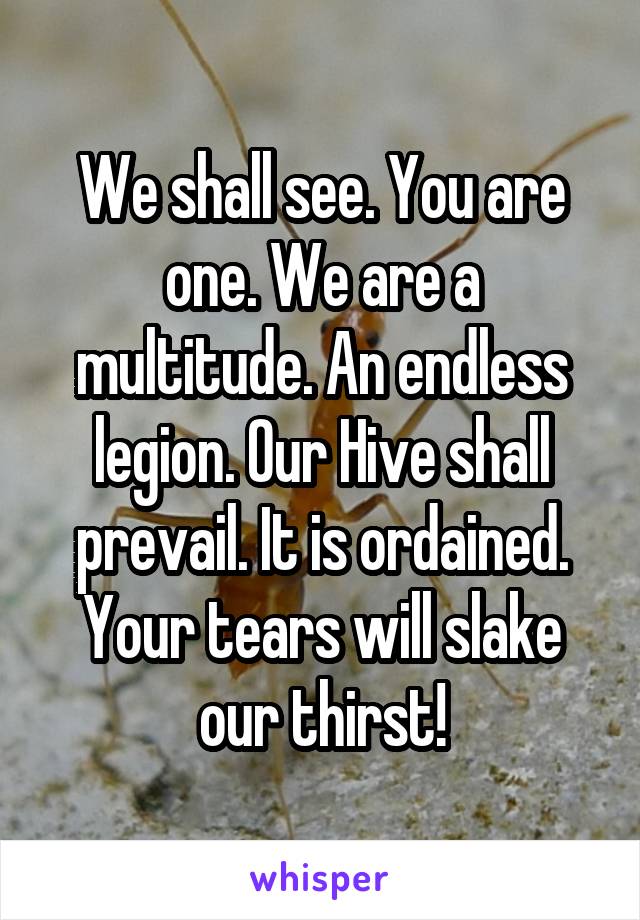 We shall see. You are one. We are a multitude. An endless legion. Our Hive shall prevail. It is ordained. Your tears will slake our thirst!