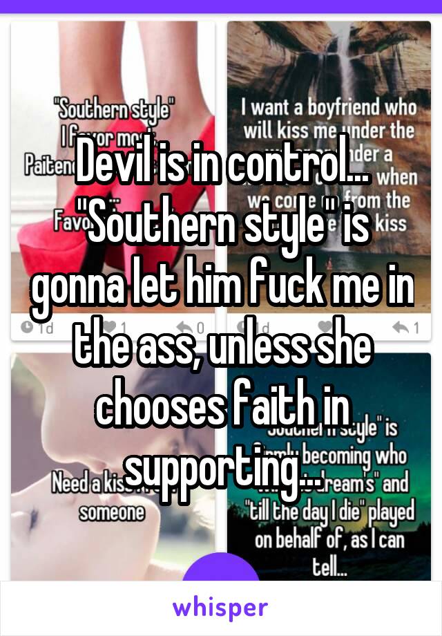 Devil is in control...
"Southern style" is gonna let him fuck me in the ass, unless she chooses faith in supporting...